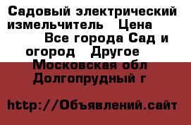 Садовый электрический измельчитель › Цена ­ 17 000 - Все города Сад и огород » Другое   . Московская обл.,Долгопрудный г.